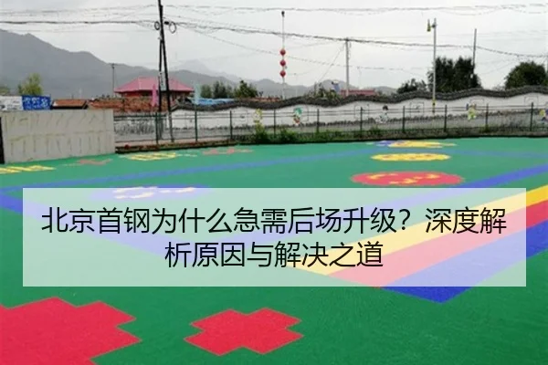 北京首钢为什么急需后场升级？深度解析原因与解决之道