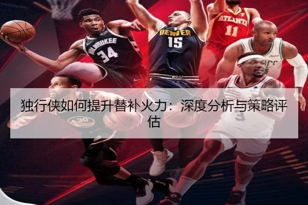 独行侠如何提升替补火力：深度分析与策略评估