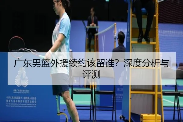 广东男篮外援续约该留谁？深度分析与评测