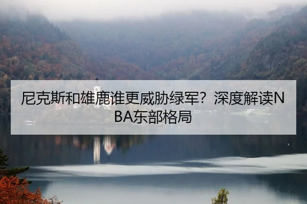 尼克斯和雄鹿谁更威胁绿军？深度解读NBA东部格局