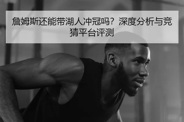 詹姆斯还能带湖人冲冠吗？深度分析与竞猜平台评测